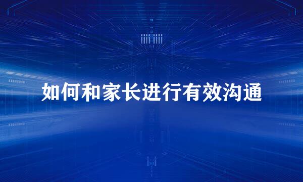 如何和家长进行有效沟通