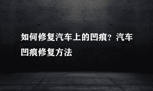 如何修复汽车上的凹痕？汽车凹痕修复方法