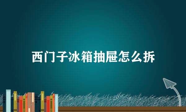 西门子冰箱抽屉怎么拆