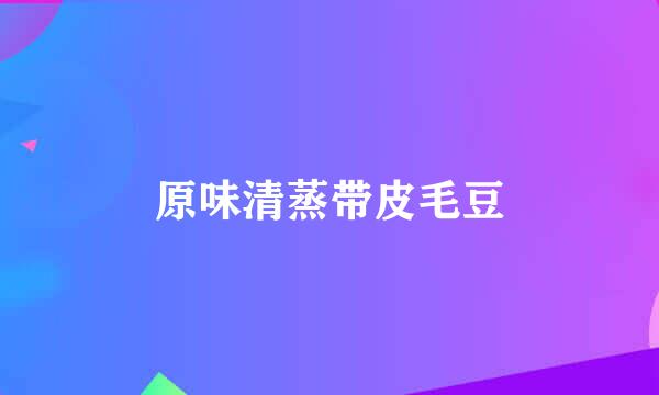 原味清蒸带皮毛豆