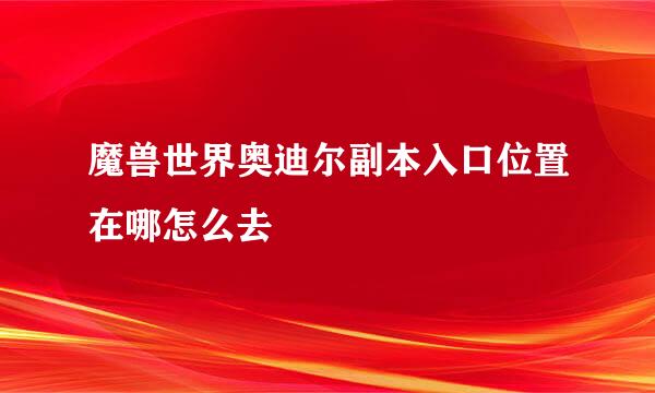魔兽世界奥迪尔副本入口位置在哪怎么去