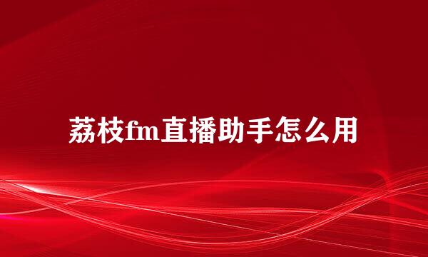 荔枝fm直播助手怎么用