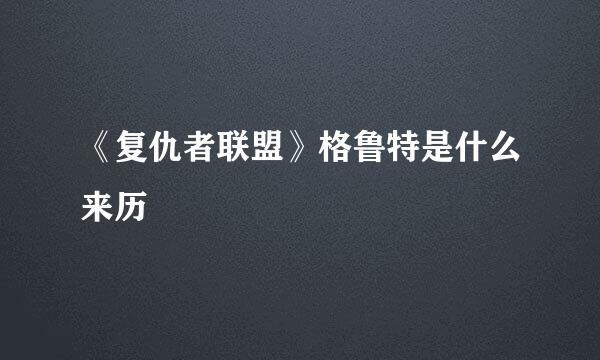 《复仇者联盟》格鲁特是什么来历