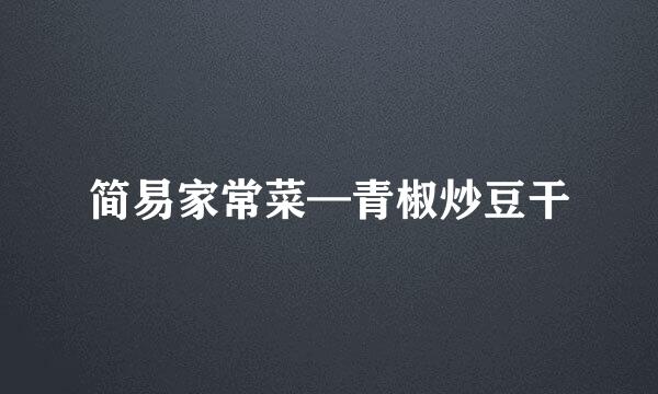 简易家常菜—青椒炒豆干