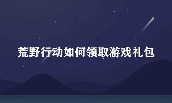 荒野行动如何领取游戏礼包
