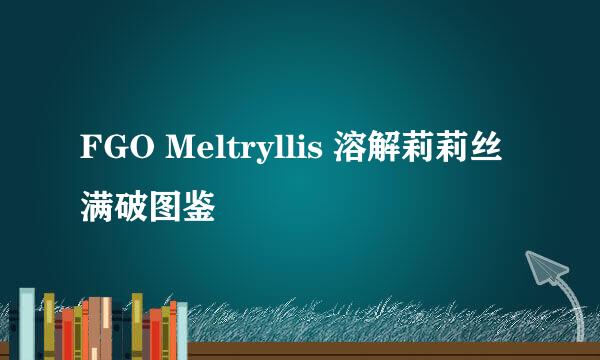 FGO Meltryllis 溶解莉莉丝满破图鉴
