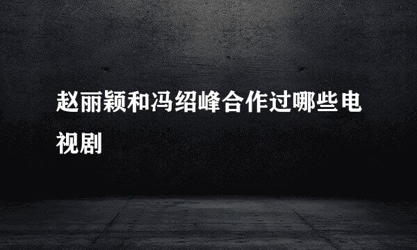 赵丽颖和冯绍峰合作过哪些电视剧