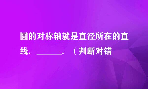 圆的对称轴就是直径所在的直线．______．（判断对错