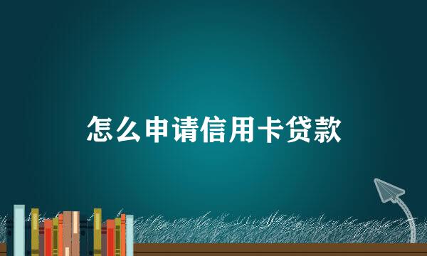 怎么申请信用卡贷款