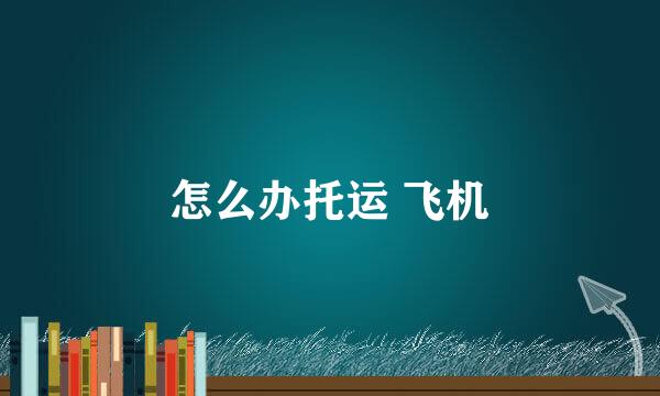 怎么办托运 飞机