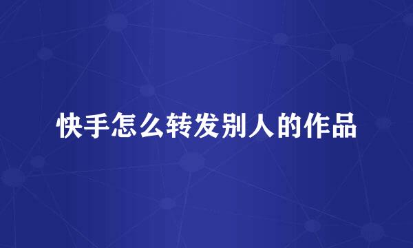 快手怎么转发别人的作品
