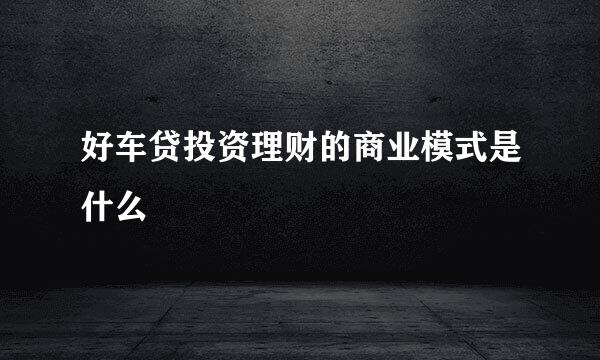 好车贷投资理财的商业模式是什么