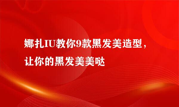 娜扎IU教你9款黑发美造型，让你的黑发美美哒