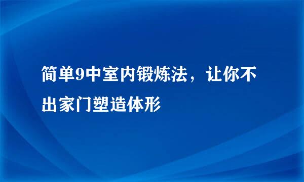 简单9中室内锻炼法，让你不出家门塑造体形