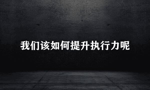 我们该如何提升执行力呢
