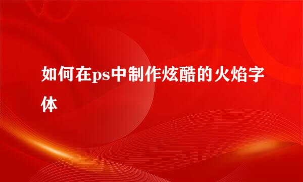 如何在ps中制作炫酷的火焰字体