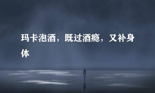 玛卡泡酒，既过酒瘾，又补身体