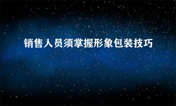 销售人员须掌握形象包装技巧