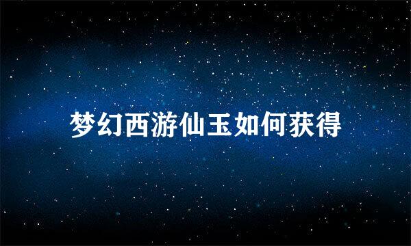 梦幻西游仙玉如何获得