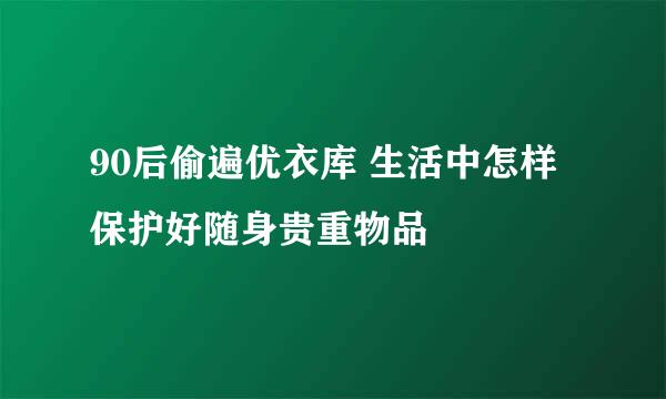 90后偷遍优衣库 生活中怎样保护好随身贵重物品