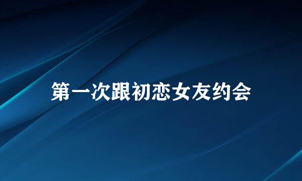 第一次跟初恋女友约会