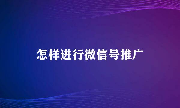 怎样进行微信号推广