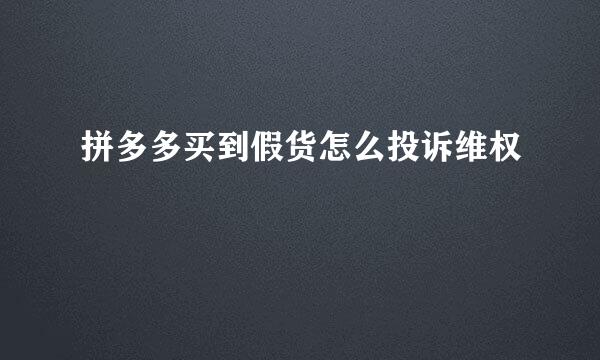 拼多多买到假货怎么投诉维权