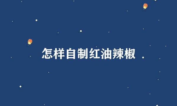 怎样自制红油辣椒