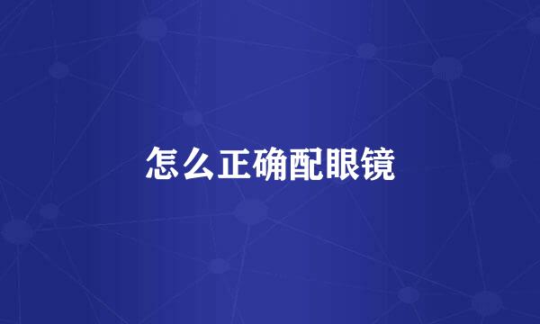 怎么正确配眼镜