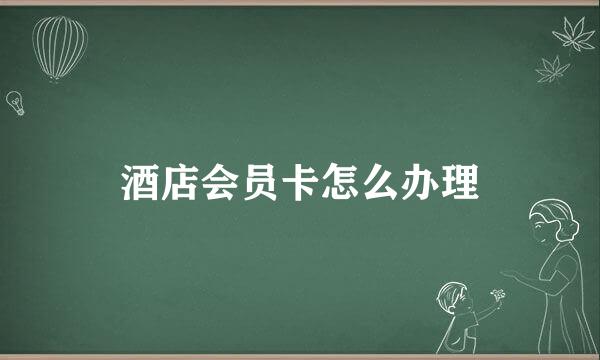 酒店会员卡怎么办理
