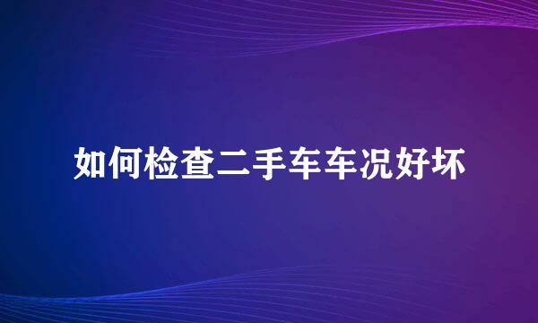 如何检查二手车车况好坏