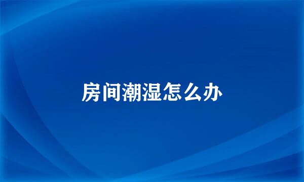房间潮湿怎么办