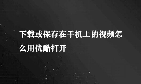下载或保存在手机上的视频怎么用优酷打开