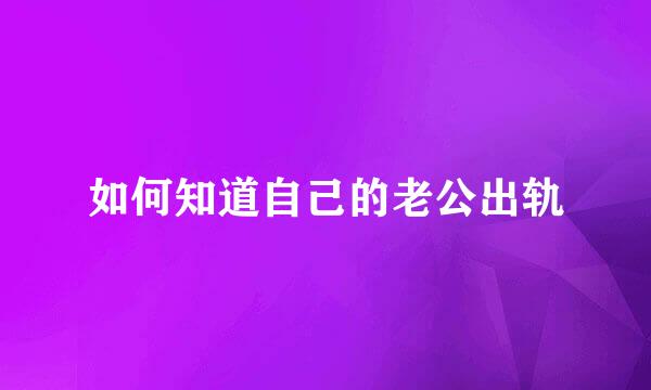 如何知道自己的老公出轨