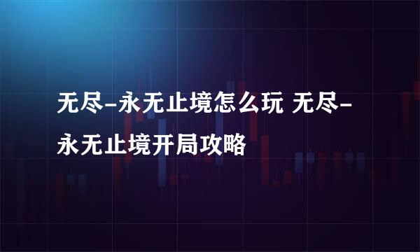 无尽-永无止境怎么玩 无尽-永无止境开局攻略