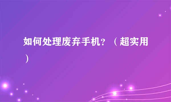 如何处理废弃手机？（超实用）