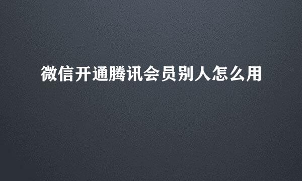 微信开通腾讯会员别人怎么用