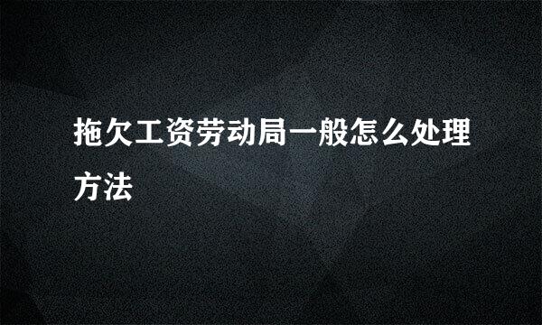 拖欠工资劳动局一般怎么处理方法