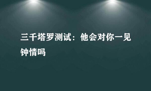 三千塔罗测试：他会对你一见钟情吗