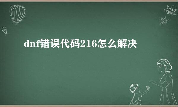 dnf错误代码216怎么解决