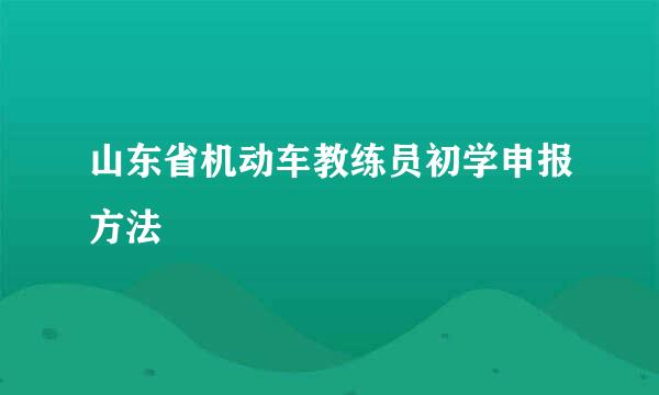 山东省机动车教练员初学申报方法
