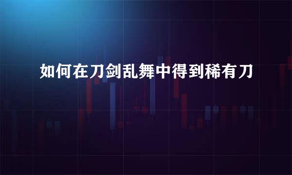 如何在刀剑乱舞中得到稀有刀
