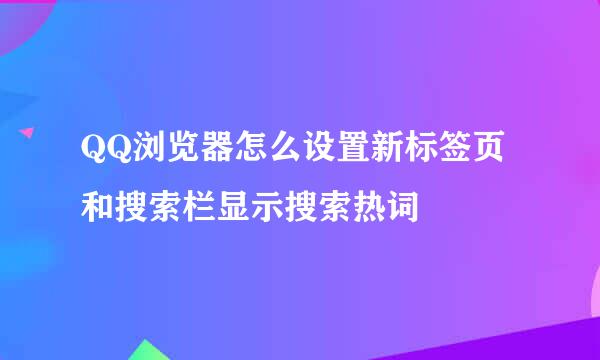 QQ浏览器怎么设置新标签页和搜索栏显示搜索热词