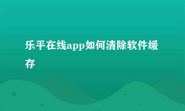 乐平在线app如何清除软件缓存