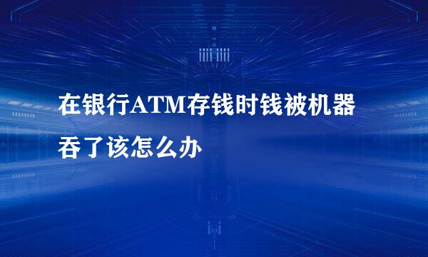 在银行ATM存钱时钱被机器吞了该怎么办
