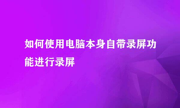 如何使用电脑本身自带录屏功能进行录屏