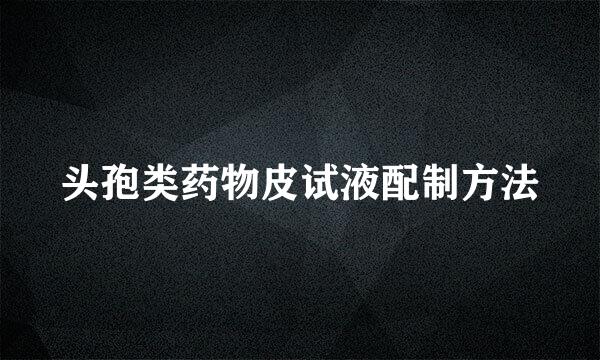 头孢类药物皮试液配制方法