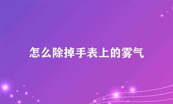 怎么除掉手表上的雾气