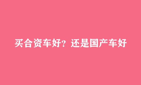 买合资车好?还是国产车好