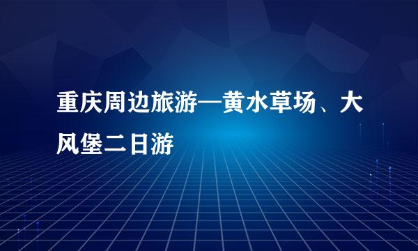 重庆周边旅游—黄水草场、大风堡二日游
